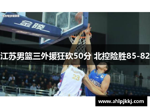 江苏男篮三外援狂砍50分 北控险胜85-82